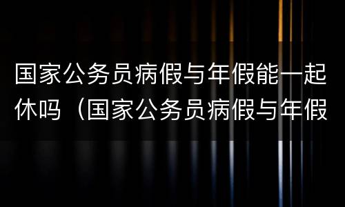 国家公务员病假与年假能一起休吗（国家公务员病假与年假能一起休吗）