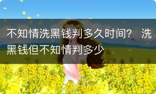 不知情洗黑钱判多久时间？ 洗黑钱但不知情判多少