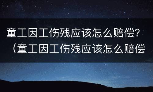 童工因工伤残应该怎么赔偿？（童工因工伤残应该怎么赔偿呢）