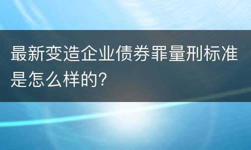 最新变造企业债券罪量刑标准是怎么样的?