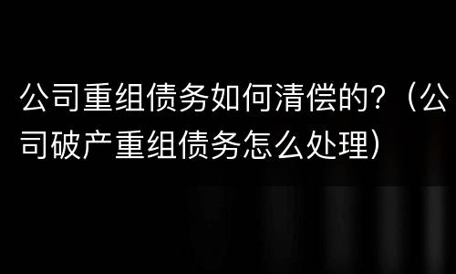 公司重组债务如何清偿的?（公司破产重组债务怎么处理）