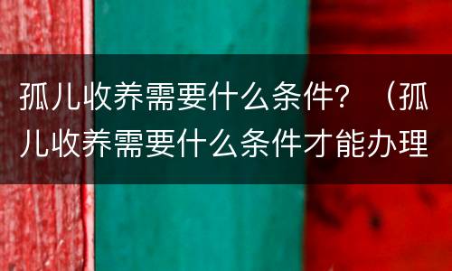 孤儿收养需要什么条件？（孤儿收养需要什么条件才能办理）