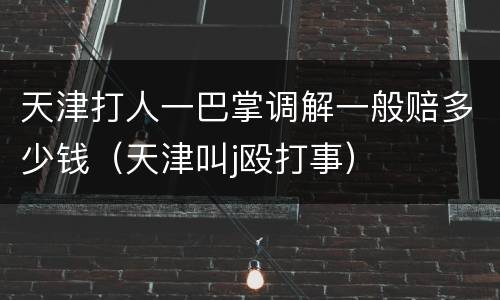 天津打人一巴掌调解一般赔多少钱（天津叫j殴打事）