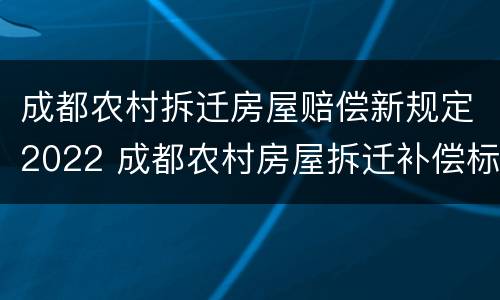 成都农村拆迁房屋赔偿新规定2022 成都农村房屋拆迁补偿标准