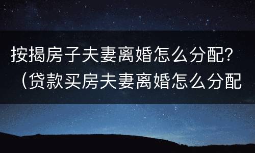 按揭房子夫妻离婚怎么分配？（贷款买房夫妻离婚怎么分配）