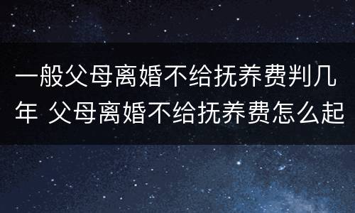 一般父母离婚不给抚养费判几年 父母离婚不给抚养费怎么起诉
