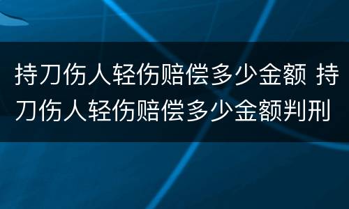 持刀伤人轻伤赔偿多少金额 持刀伤人轻伤赔偿多少金额判刑