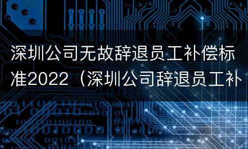 深圳公司无故辞退员工补偿标准2022（深圳公司辞退员工补偿标准2021怎么算）