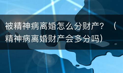 被精神病离婚怎么分财产？（精神病离婚财产会多分吗）