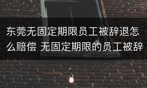 东莞无固定期限员工被辞退怎么赔偿 无固定期限的员工被辞退,公司如何赔偿