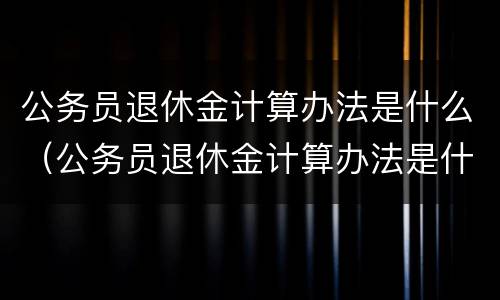 公务员退休金计算办法是什么（公务员退休金计算办法是什么时候开始）