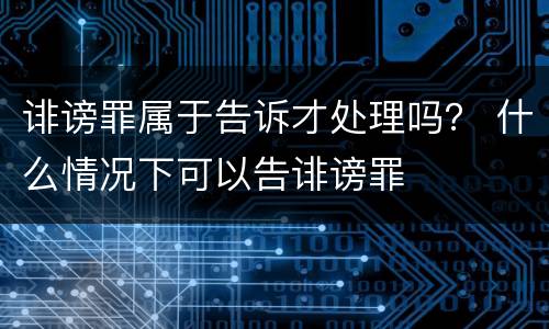 诽谤罪属于告诉才处理吗？ 什么情况下可以告诽谤罪