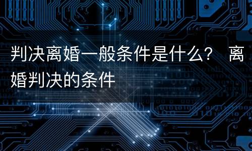 判决离婚一般条件是什么？ 离婚判决的条件