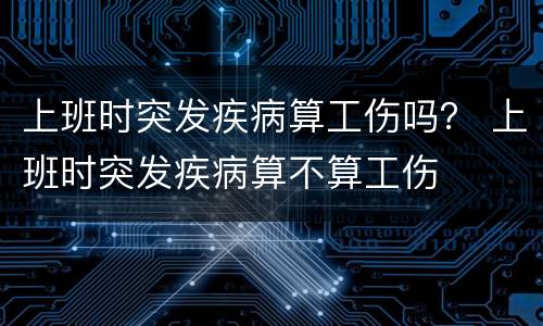 上班时突发疾病算工伤吗？ 上班时突发疾病算不算工伤