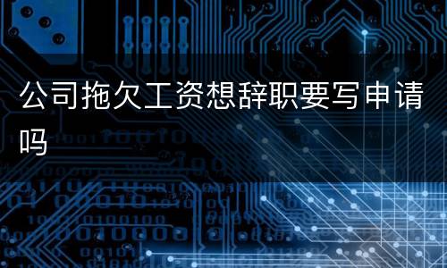 公司拖欠工资想辞职要写申请吗
