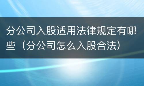 分公司入股适用法律规定有哪些（分公司怎么入股合法）