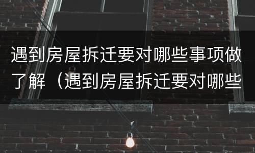 遇到房屋拆迁要对哪些事项做了解（遇到房屋拆迁要对哪些事项做了解呢）