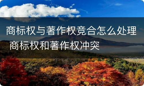商标权与著作权竞合怎么处理 商标权和著作权冲突