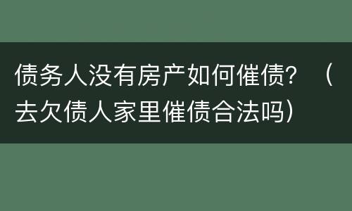 债务人没有房产如何催债？（去欠债人家里催债合法吗）