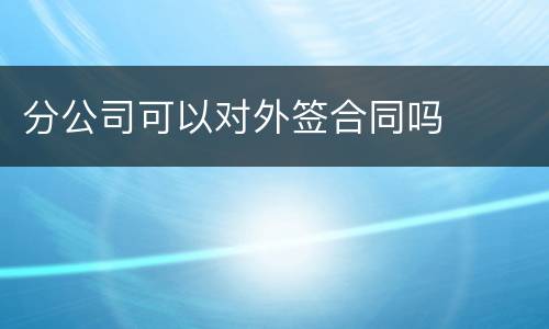 分公司可以对外签合同吗