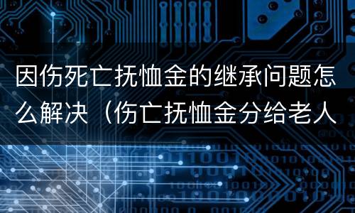 因伤死亡抚恤金的继承问题怎么解决（伤亡抚恤金分给老人多少）