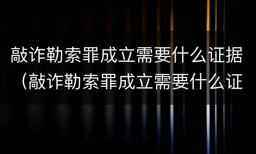 敲诈勒索罪成立需要什么证据（敲诈勒索罪成立需要什么证据呢）