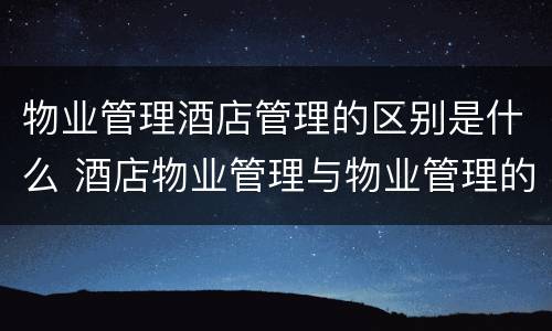 物业管理酒店管理的区别是什么 酒店物业管理与物业管理的关系