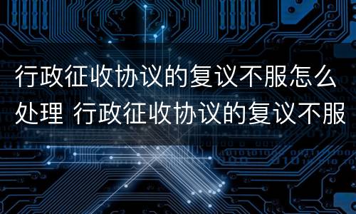行政征收协议的复议不服怎么处理 行政征收协议的复议不服怎么处理好