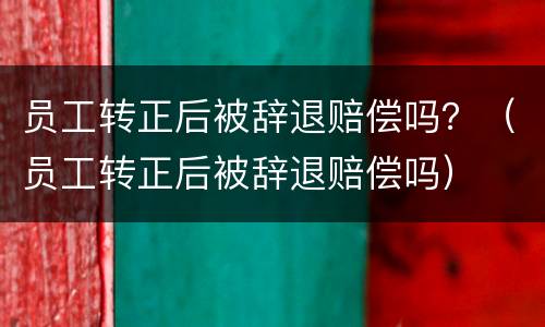 员工转正后被辞退赔偿吗？（员工转正后被辞退赔偿吗）
