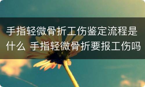 手指轻微骨折工伤鉴定流程是什么 手指轻微骨折要报工伤吗