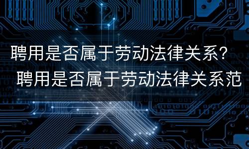 聘用是否属于劳动法律关系？ 聘用是否属于劳动法律关系范畴