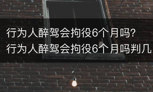 行为人醉驾会拘役6个月吗？ 行为人醉驾会拘役6个月吗判几年