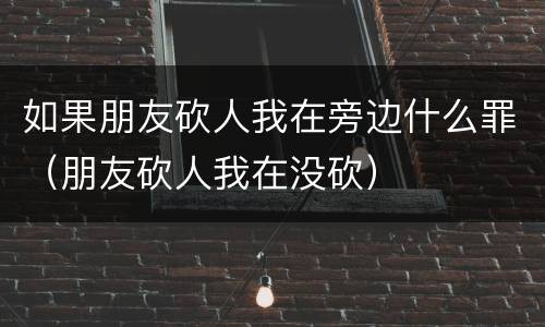如果朋友砍人我在旁边什么罪（朋友砍人我在没砍）