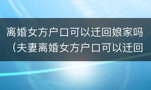 离婚女方户口可以迁回娘家吗（夫妻离婚女方户口可以迁回娘家吗）