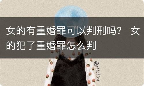 女的有重婚罪可以判刑吗？ 女的犯了重婚罪怎么判