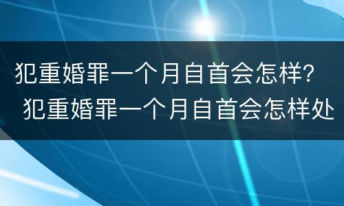 犯重婚罪一个月自首会怎样？ 犯重婚罪一个月自首会怎样处罚