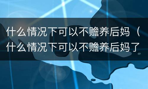 什么情况下可以不赡养后妈（什么情况下可以不赡养后妈了）