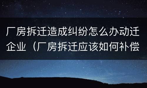 厂房拆迁造成纠纷怎么办动迁企业（厂房拆迁应该如何补偿）