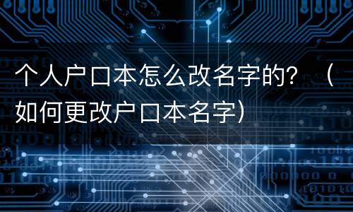 个人户口本怎么改名字的？（如何更改户口本名字）