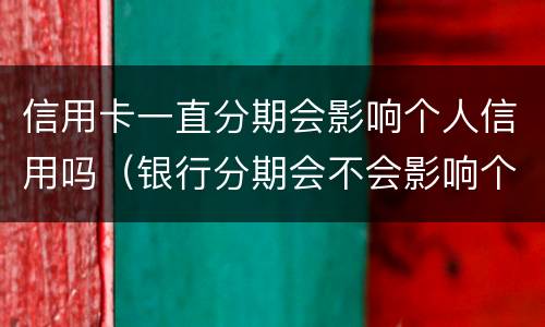 信用卡一直分期会影响个人信用吗（银行分期会不会影响个人信用）