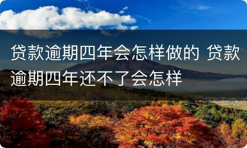 贷款逾期四年会怎样做的 贷款逾期四年还不了会怎样