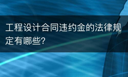 工程设计合同违约金的法律规定有哪些？