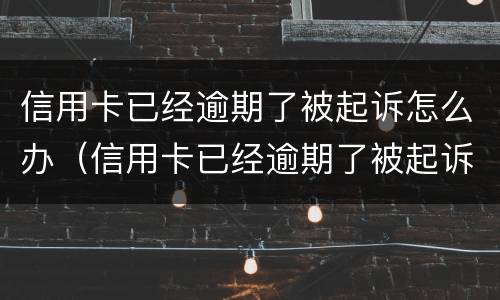 信用卡已经逾期了被起诉怎么办（信用卡已经逾期了被起诉怎么办啊）