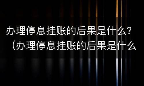 办理停息挂账的后果是什么？（办理停息挂账的后果是什么样）