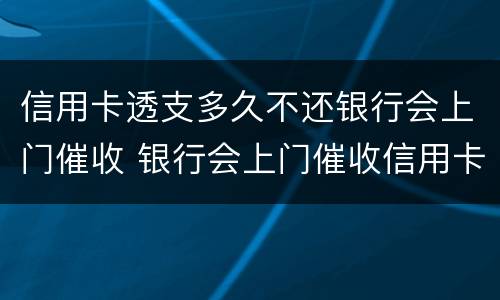 信用卡透支多久不还银行会上门催收 银行会上门催收信用卡欠款吗