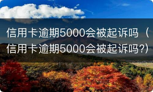 信用卡逾期5000会被起诉吗（信用卡逾期5000会被起诉吗?）