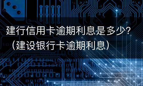 建行信用卡逾期利息是多少？（建设银行卡逾期利息）