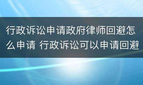 行政诉讼申请政府律师回避怎么申请 行政诉讼可以申请回避吗