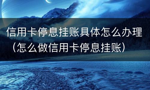 信用卡停息挂账具体怎么办理（怎么做信用卡停息挂账）