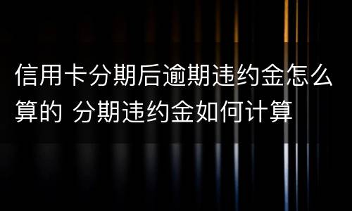 信用卡分期后逾期违约金怎么算的 分期违约金如何计算